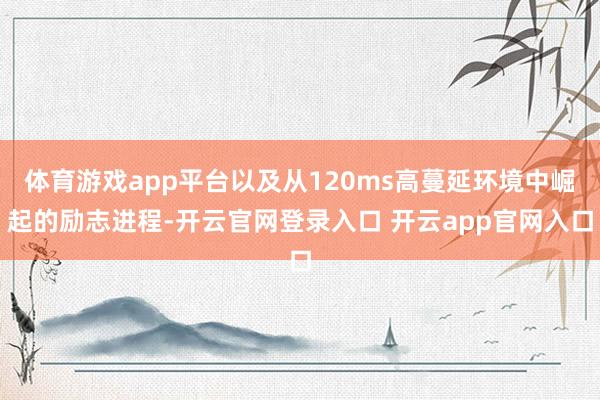 体育游戏app平台以及从120ms高蔓延环境中崛起的励志进程-开云官网登录入口 开云app官网入口