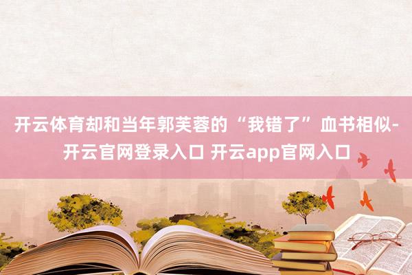 开云体育却和当年郭芙蓉的 “我错了” 血书相似-开云官网登录入口 开云app官网入口