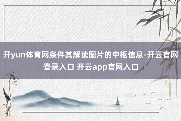 开yun体育网条件其解读图片的中枢信息-开云官网登录入口 开云app官网入口