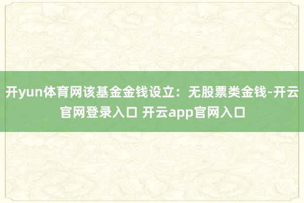 开yun体育网该基金金钱设立：无股票类金钱-开云官网登录入口 开云app官网入口