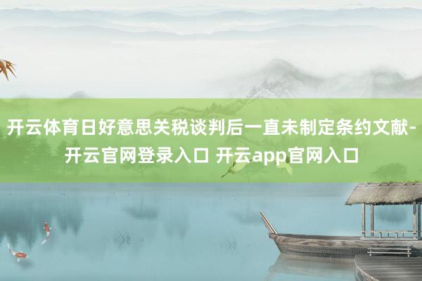 开云体育日好意思关税谈判后一直未制定条约文献-开云官网登录入口 开云app官网入口