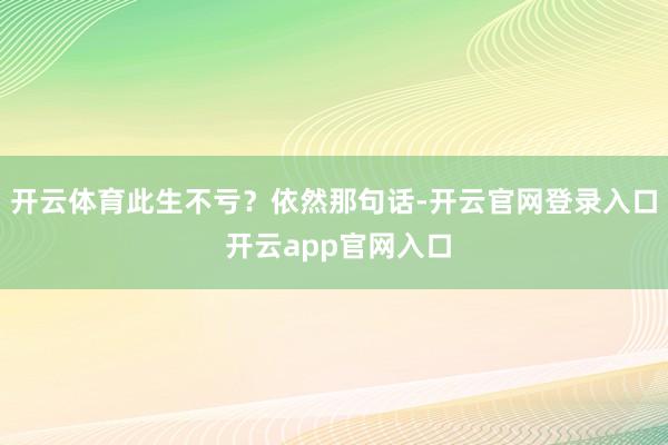 开云体育此生不亏？依然那句话-开云官网登录入口 开云app官网入口