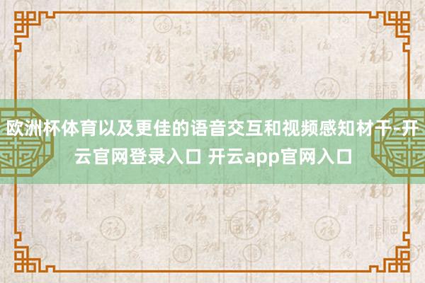 欧洲杯体育以及更佳的语音交互和视频感知材干-开云官网登录入口 开云app官网入口