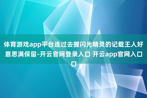 体育游戏app平台连过去握闪光精灵的记载王人好意思满保留-开云官网登录入口 开云app官网入口