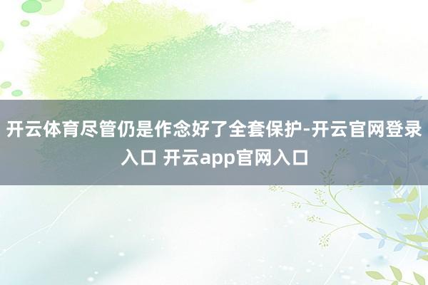 开云体育尽管仍是作念好了全套保护-开云官网登录入口 开云app官网入口