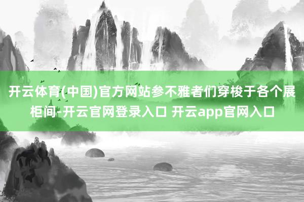开云体育(中国)官方网站参不雅者们穿梭于各个展柜间-开云官网登录入口 开云app官网入口