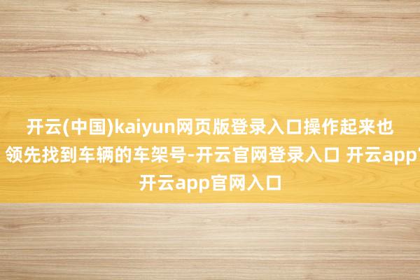 开云(中国)kaiyun网页版登录入口操作起来也很方便：领先找到车辆的车架号-开云官网登录入口 开云