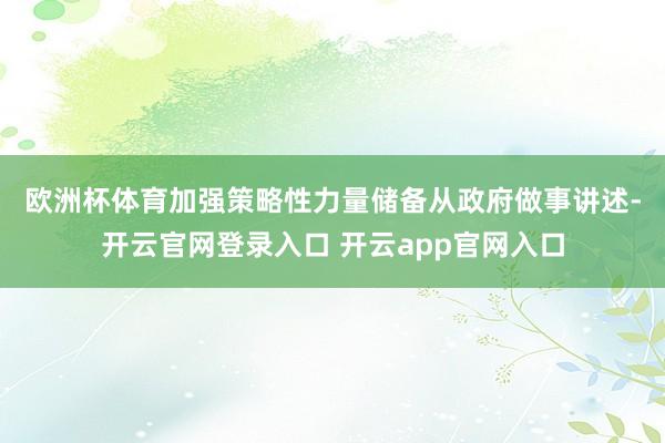 欧洲杯体育加强策略性力量储备　　从政府做事讲述-开云官网登录入口 开云app官网入口