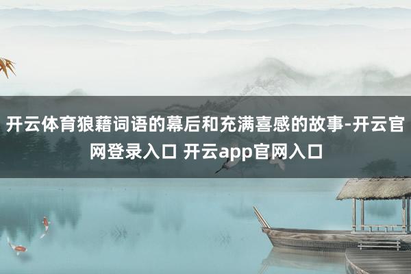 开云体育狼藉词语的幕后和充满喜感的故事-开云官网登录入口 开云app官网入口