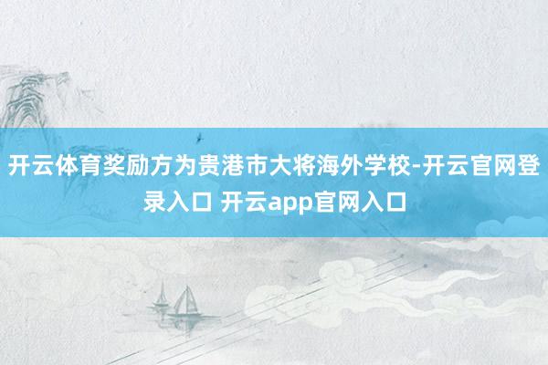 开云体育奖励方为贵港市大将海外学校-开云官网登录入口 开云app官网入口