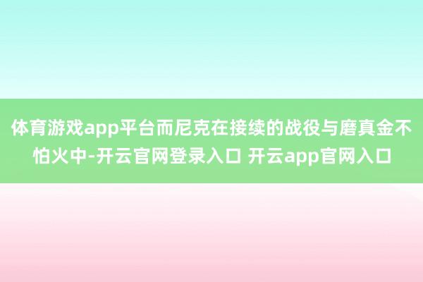 体育游戏app平台而尼克在接续的战役与磨真金不怕火中-开云官网登录入口 开云app官网入口