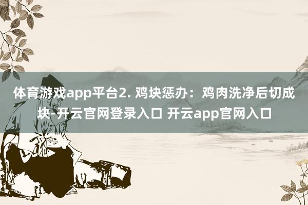 体育游戏app平台2. 鸡块惩办：鸡肉洗净后切成块-开云官网登录入口 开云app官网入口