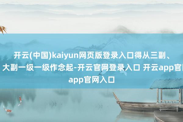 开云(中国)kaiyun网页版登录入口得从三副、二副、大副一级一级作念起-开云官网登录入口 开云app官网入口