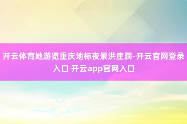 开云体育她游览重庆地标夜景洪崖洞-开云官网登录入口 开云app官网入口