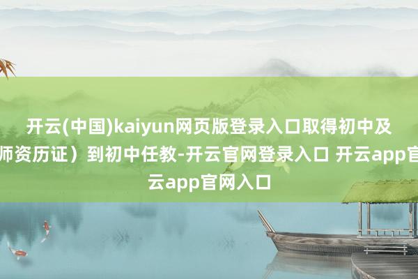 开云(中国)kaiyun网页版登录入口取得初中及以上老师资历证）到初中任教-开云官网登录入口 开云a