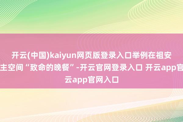开云(中国)kaiyun网页版登录入口举例在祖安道路的主空间“致命的晚餐”-开云官网登录入口 开云a