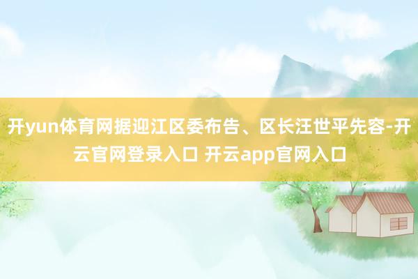 开yun体育网据迎江区委布告、区长汪世平先容-开云官网登录入口 开云app官网入口