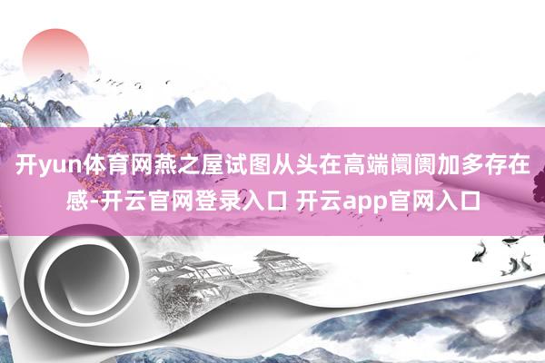 开yun体育网燕之屋试图从头在高端阛阓加多存在感-开云官网登录入口 开云app官网入口