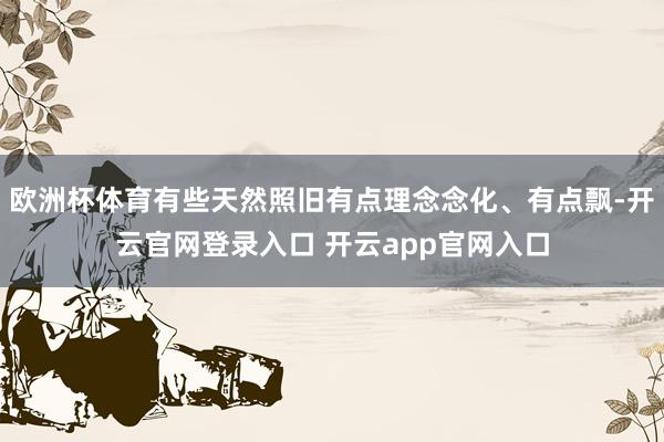 欧洲杯体育有些天然照旧有点理念念化、有点飘-开云官网登录入口 开云app官网入口