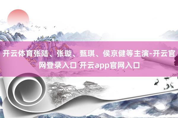 开云体育张陆、张璇、甄琪、侯京健等主演-开云官网登录入口 开云app官网入口