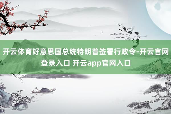 开云体育好意思国总统特朗普签署行政令-开云官网登录入口 开云app官网入口
