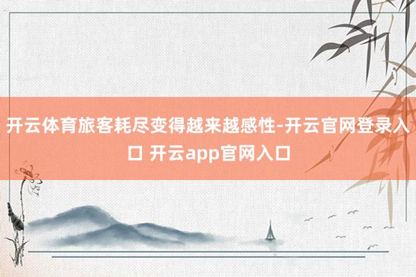 开云体育旅客耗尽变得越来越感性-开云官网登录入口 开云app官网入口