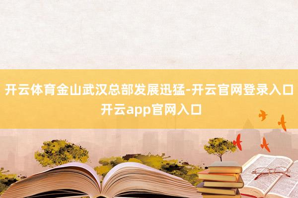 开云体育金山武汉总部发展迅猛-开云官网登录入口 开云app官网入口