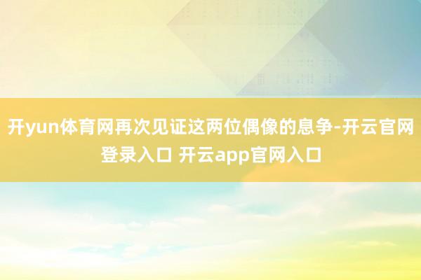 开yun体育网再次见证这两位偶像的息争-开云官网登录入口 开云app官网入口