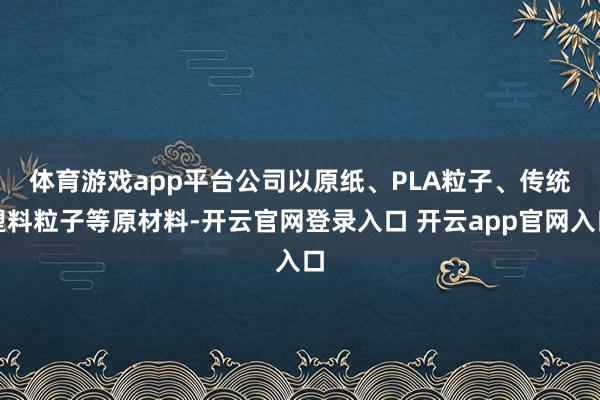 体育游戏app平台　　公司以原纸、PLA粒子、传统塑料粒子等原材料-开云官网登录入口 开云app官网入口
