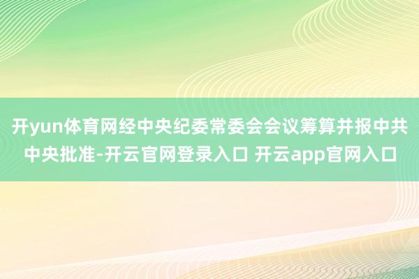 开yun体育网经中央纪委常委会会议筹算并报中共中央批准-开云官网登录入口 开云app官网入口