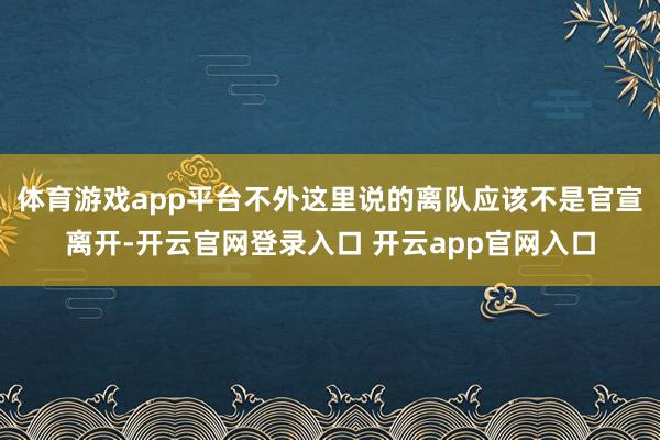 体育游戏app平台不外这里说的离队应该不是官宣离开-开云官网登录入口 开云app官网入口