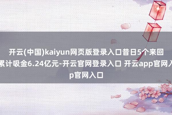 开云(中国)kaiyun网页版登录入口昔日5个来回日累计吸金6.24亿元-开云官网登录入口 开云app官网入口