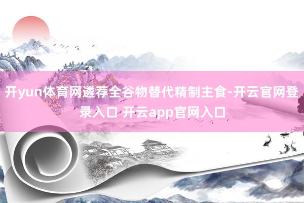 开yun体育网遴荐全谷物替代精制主食-开云官网登录入口 开云app官网入口