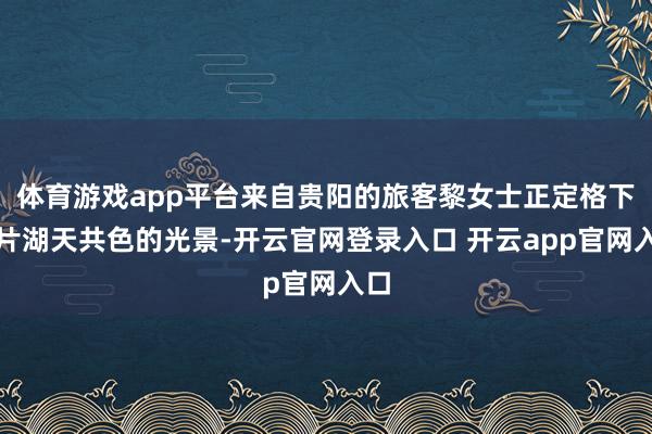 体育游戏app平台来自贵阳的旅客黎女士正定格下这片湖天共色的光景-开云官网登录入口 开云app官网入