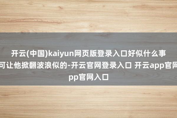开云(中国)kaiyun网页版登录入口好似什么事皆不可让他掀翻波浪似的-开云官网登录入口 开云app