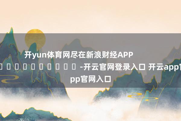 开yun体育网尽在新浪财经APP            													-开云官网登录入口 开云app官网入口