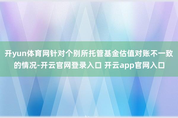 开yun体育网针对个别所托管基金估值对账不一致的情况-开云官网登录入口 开云app官网入口