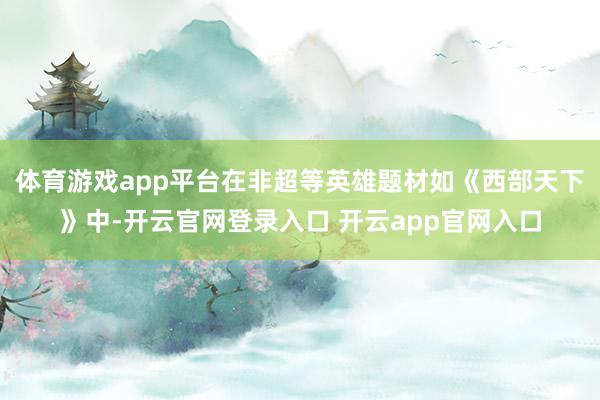 体育游戏app平台在非超等英雄题材如《西部天下》中-开云官网登录入口 开云app官网入口