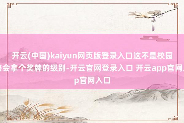 开云(中国)kaiyun网页版登录入口这不是校园领略会拿个奖牌的级别-开云官网登录入口 开云app官网入口