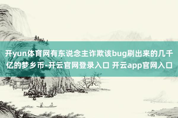 开yun体育网有东说念主诈欺该bug刷出来的几千亿的梦乡币-开云官网登录入口 开云app官网入口