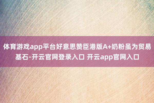 体育游戏app平台好意思赞臣港版A+奶粉虽为贸易基石-开云官网登录入口 开云app官网入口