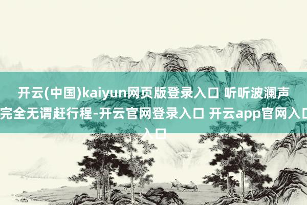 开云(中国)kaiyun网页版登录入口 听听波澜声.完全无谓赶行程-开云官网登录入口 开云app官网入口