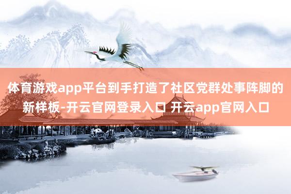 体育游戏app平台到手打造了社区党群处事阵脚的新样板-开云官网登录入口 开云app官网入口