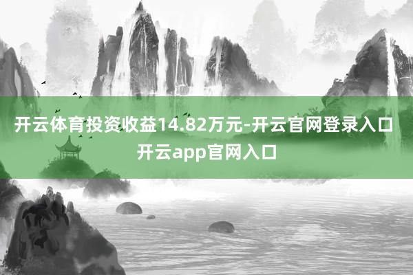开云体育投资收益14.82万元-开云官网登录入口 开云app官网入口