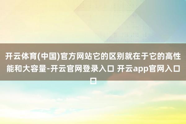 开云体育(中国)官方网站它的区别就在于它的高性能和大容量-开云官网登录入口 开云app官网入口