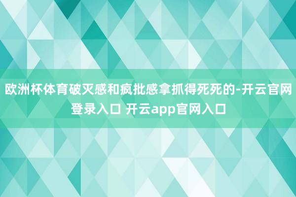 欧洲杯体育破灭感和疯批感拿抓得死死的-开云官网登录入口 开云app官网入口