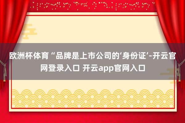 欧洲杯体育 “品牌是上市公司的‘身份证’-开云官网登录入口 开云app官网入口