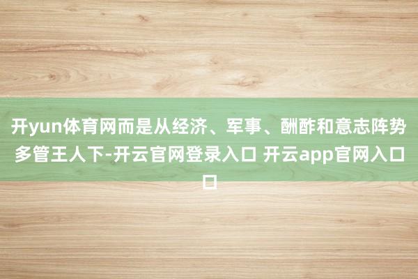 开yun体育网而是从经济、军事、酬酢和意志阵势多管王人下-开云官网登录入口 开云app官网入口