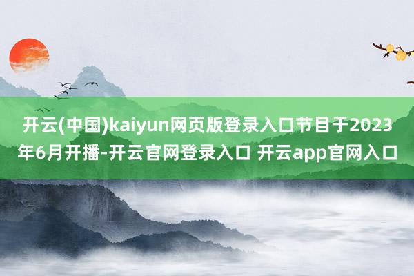 开云(中国)kaiyun网页版登录入口节目于2023年6月开播-开云官网登录入口 开云app官网入口