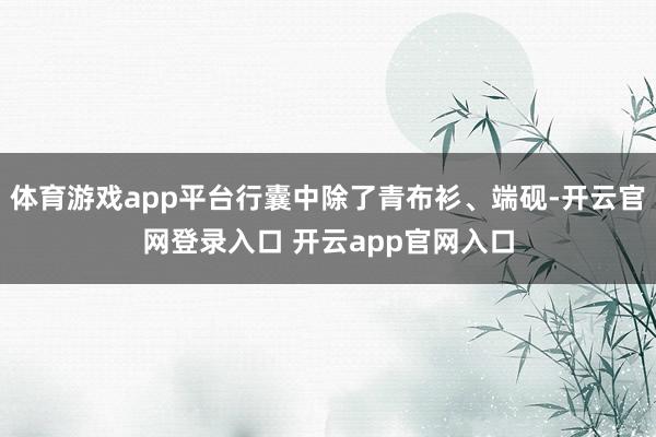 体育游戏app平台行囊中除了青布衫、端砚-开云官网登录入口 开云app官网入口